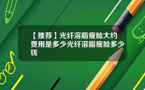 【推荐】光纤溶脂瘦脸大约费用是多少光纤溶脂瘦脸多少钱