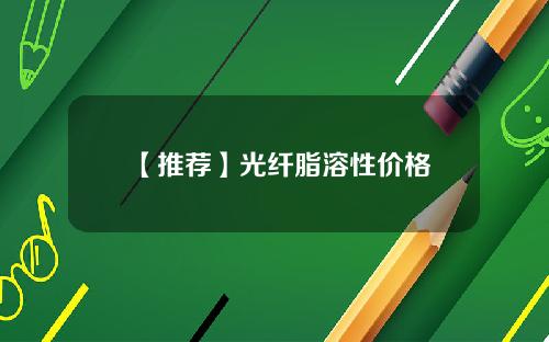 【推荐】光纤脂溶性价格
