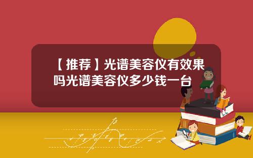【推荐】光谱美容仪有效果吗光谱美容仪多少钱一台