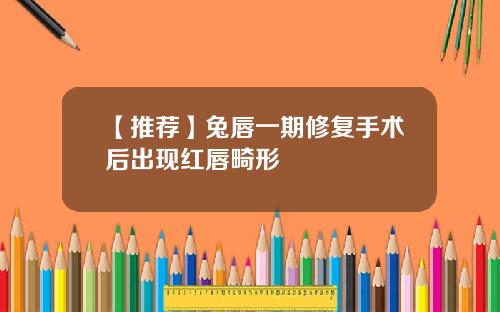 【推荐】兔唇一期修复手术后出现红唇畸形