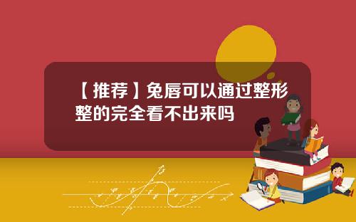 【推荐】兔唇可以通过整形整的完全看不出来吗