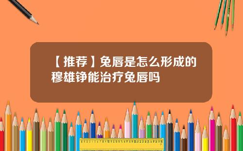 【推荐】兔唇是怎么形成的穆雄铮能治疗兔唇吗
