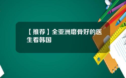 【推荐】全亚洲磨骨好的医生看韩国