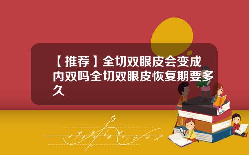 【推荐】全切双眼皮会变成内双吗全切双眼皮恢复期要多久