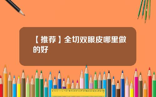 【推荐】全切双眼皮哪里做的好