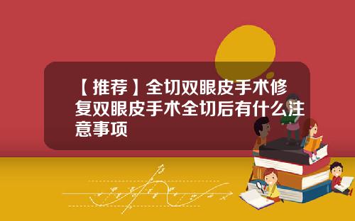 【推荐】全切双眼皮手术修复双眼皮手术全切后有什么注意事项
