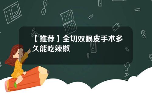 【推荐】全切双眼皮手术多久能吃辣椒