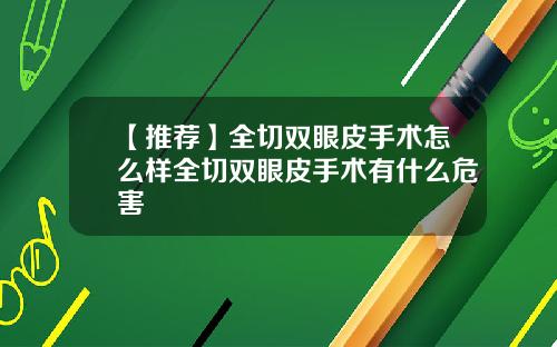 【推荐】全切双眼皮手术怎么样全切双眼皮手术有什么危害