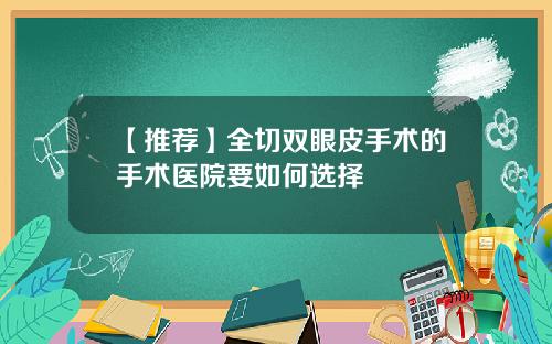 【推荐】全切双眼皮手术的手术医院要如何选择