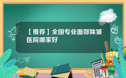 【推荐】全国专业面部除皱医院哪家好