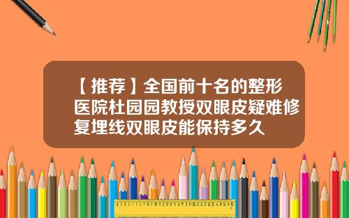 【推荐】全国前十名的整形医院杜园园教授双眼皮疑难修复埋线双眼皮能保持多久