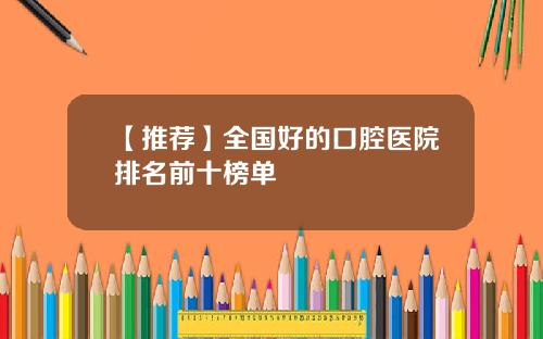 【推荐】全国好的口腔医院排名前十榜单