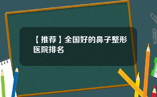 【推荐】全国好的鼻子整形医院排名