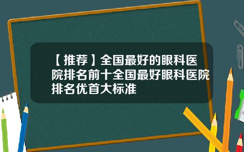 【推荐】全国最好的眼科医院排名前十全国最好眼科医院排名优首大标准