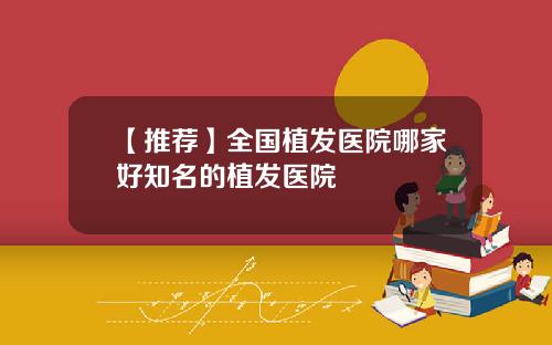 【推荐】全国植发医院哪家好知名的植发医院