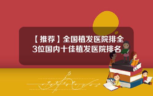 【推荐】全国植发医院排全3位国内十佳植发医院排名