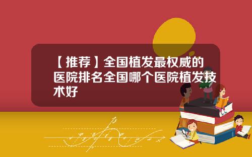 【推荐】全国植发最权威的医院排名全国哪个医院植发技术好