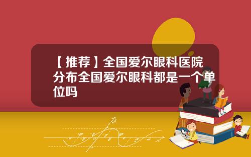 【推荐】全国爱尔眼科医院分布全国爱尔眼科都是一个单位吗