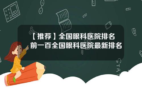 【推荐】全国眼科医院排名前一百全国眼科医院最新排名