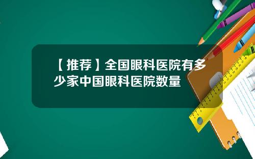 【推荐】全国眼科医院有多少家中国眼科医院数量
