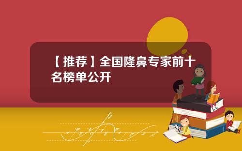 【推荐】全国隆鼻专家前十名榜单公开