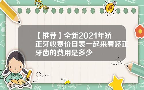 【推荐】全新2021年矫正牙收费价目表一起来看矫正牙齿的费用是多少