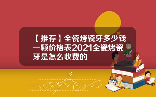 【推荐】全瓷烤瓷牙多少钱一颗价格表2021全瓷烤瓷牙是怎么收费的