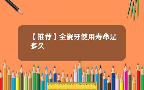 【推荐】全瓷牙使用寿命是多久