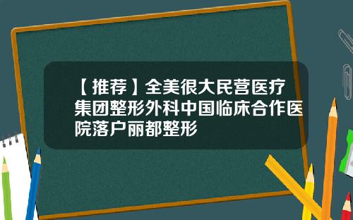 【推荐】全美很大民营医疗集团整形外科中国临床合作医院落户丽都整形