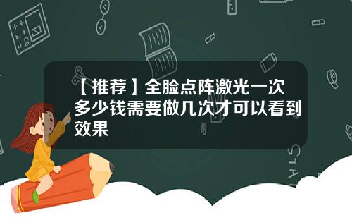 【推荐】全脸点阵激光一次多少钱需要做几次才可以看到效果