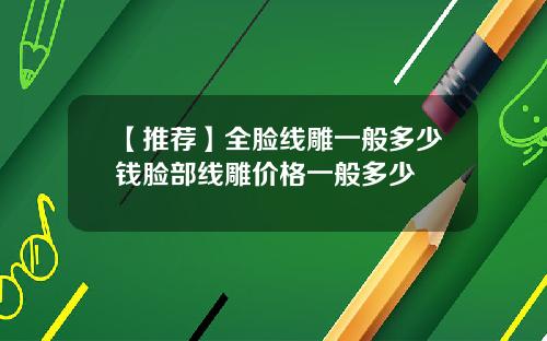 【推荐】全脸线雕一般多少钱脸部线雕价格一般多少