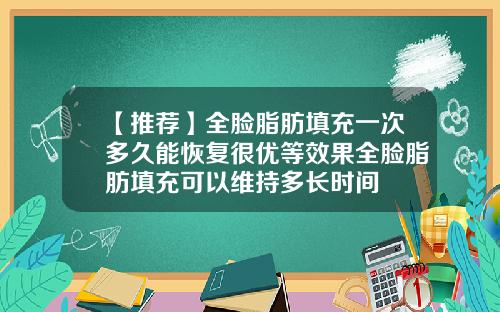 【推荐】全脸脂肪填充一次多久能恢复很优等效果全脸脂肪填充可以维持多长时间