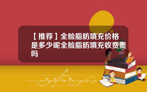 【推荐】全脸脂肪填充价格是多少呢全脸脂肪填充收费贵吗