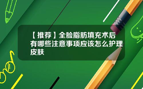 【推荐】全脸脂肪填充术后有哪些注意事项应该怎么护理皮肤