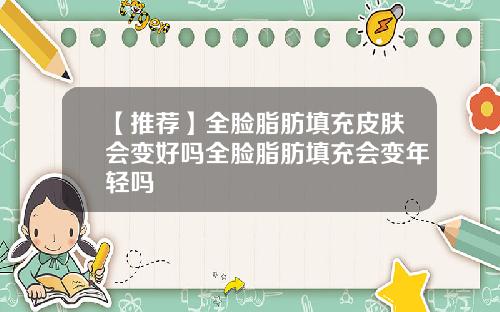 【推荐】全脸脂肪填充皮肤会变好吗全脸脂肪填充会变年轻吗