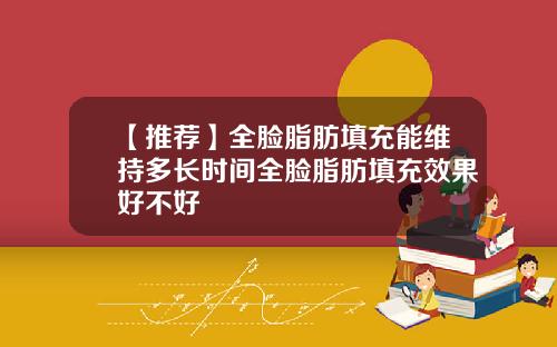【推荐】全脸脂肪填充能维持多长时间全脸脂肪填充效果好不好