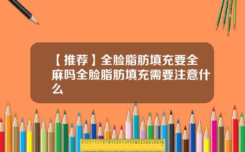 【推荐】全脸脂肪填充要全麻吗全脸脂肪填充需要注意什么
