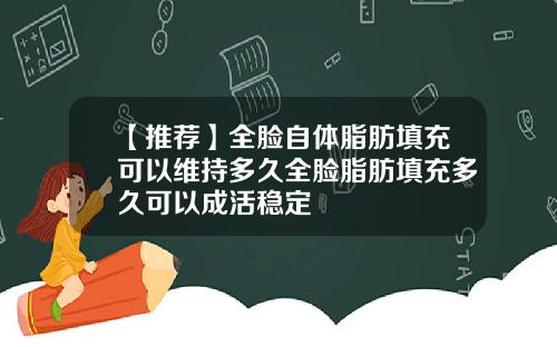 【推荐】全脸自体脂肪填充可以维持多久全脸脂肪填充多久可以成活稳定