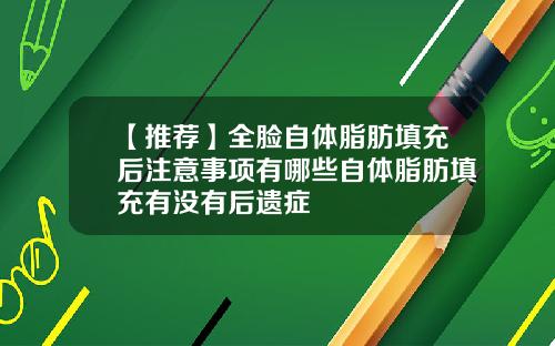 【推荐】全脸自体脂肪填充后注意事项有哪些自体脂肪填充有没有后遗症