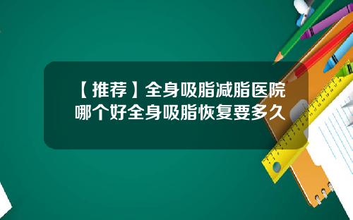【推荐】全身吸脂减脂医院哪个好全身吸脂恢复要多久