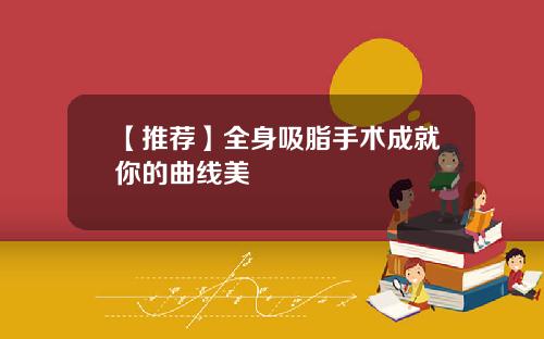 【推荐】全身吸脂手术成就你的曲线美