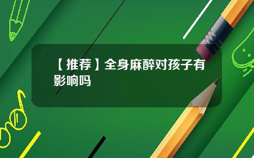 【推荐】全身麻醉对孩子有影响吗
