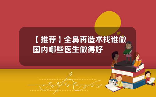 【推荐】全鼻再造术找谁做国内哪些医生做得好