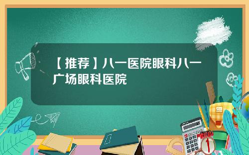 【推荐】八一医院眼科八一广场眼科医院