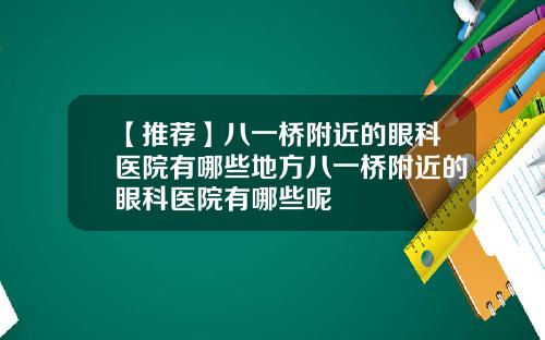 【推荐】八一桥附近的眼科医院有哪些地方八一桥附近的眼科医院有哪些呢