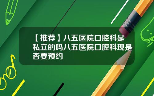 【推荐】八五医院口腔科是私立的吗八五医院口腔科现是否要预约