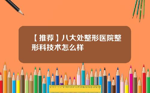 【推荐】八大处整形医院整形科技术怎么样