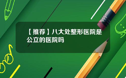 【推荐】八大处整形医院是公立的医院吗