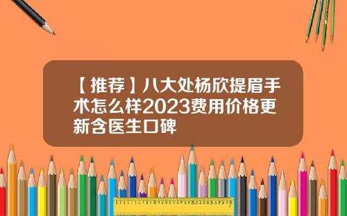 【推荐】八大处杨欣提眉手术怎么样2023费用价格更新含医生口碑