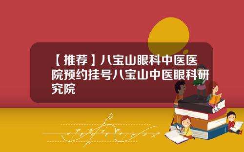 【推荐】八宝山眼科中医医院预约挂号八宝山中医眼科研究院